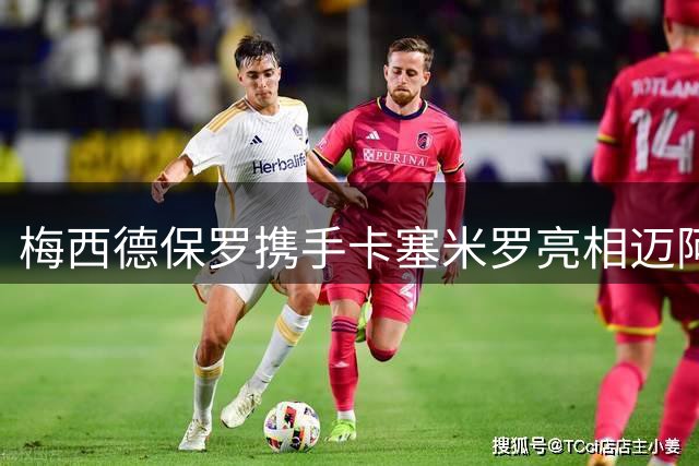 梅西德保罗携手卡塞米罗亮相迈阿密，圣路易斯挑战者能否抵挡全新三叉戟？