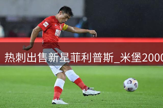 热刺出售新星菲利普斯 米堡2000万镑交易暗藏玄机