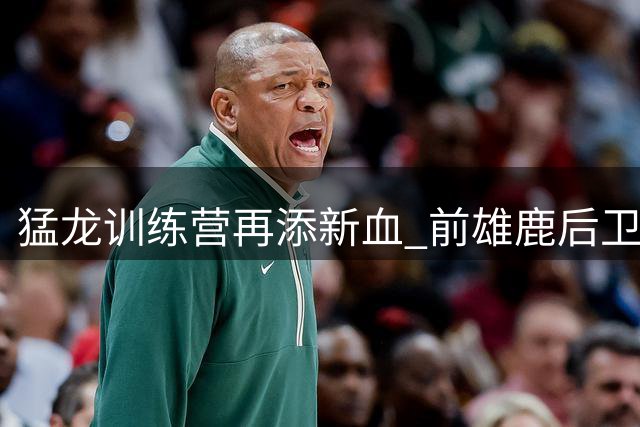 猛龙训练营再添新血 前雄鹿后卫小杰克逊争夺轮换席位