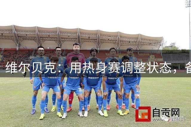 维尔贝克：用热身赛调整状态，备战艰苦英超赛季